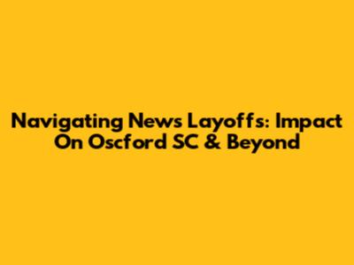 Navigating News Layoffs: Impact On Oscford SC & Beyond