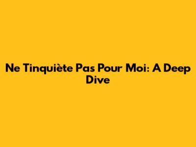 Ne T'inquiète Pas Pour Moi: A Deep Dive