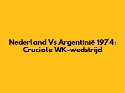Nederland Vs Argentinië 1974: Cruciale WK-wedstrijd