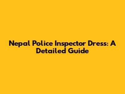 Nepal Police Inspector Dress: A Detailed Guide