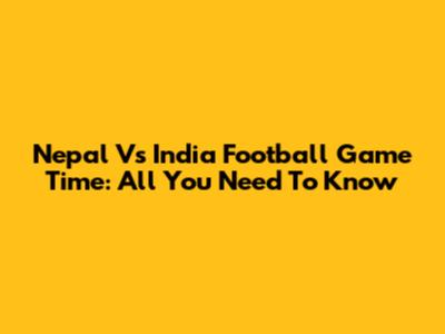 Nepal Vs India Football Game Time: All You Need To Know