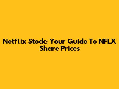 Netflix Stock: Your Guide To NFLX Share Prices