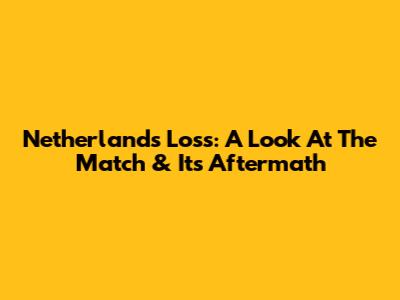 Netherlands' Loss: A Look At The Match & Its Aftermath