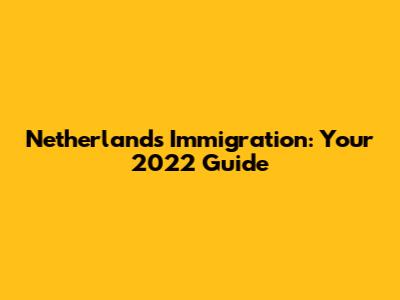 Netherlands Immigration: Your 2022 Guide