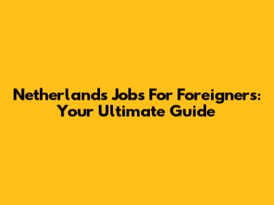 Netherlands Jobs For Foreigners: Your Ultimate Guide