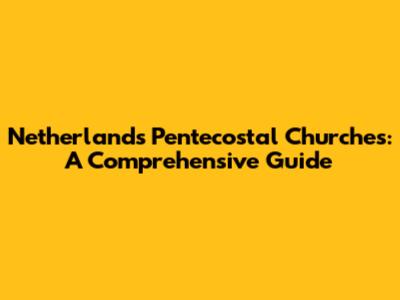 Netherlands Pentecostal Churches: A Comprehensive Guide