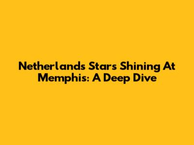 Netherlands Stars Shining At Memphis: A Deep Dive