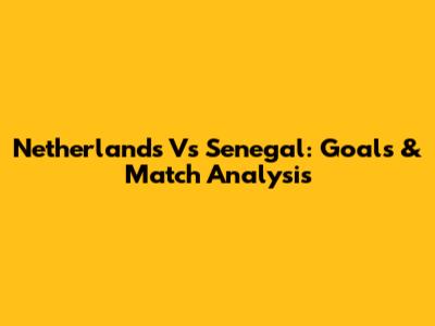 Netherlands Vs Senegal: Goals & Match Analysis