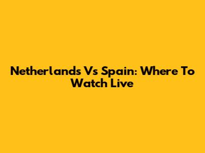 Netherlands Vs Spain: Where To Watch Live