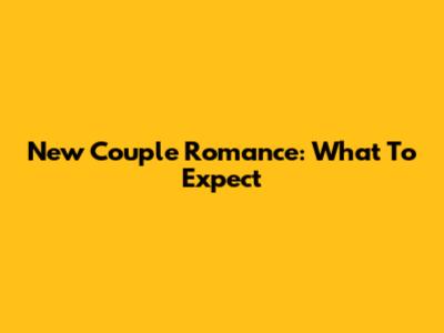 New Couple Romance: What To Expect