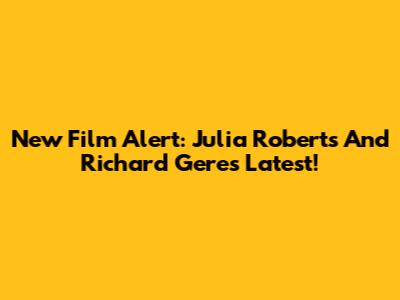 New Film Alert: Julia Roberts And Richard Gere's Latest!
