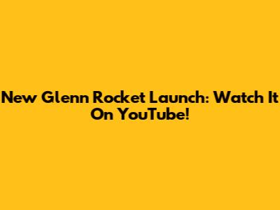 New Glenn Rocket Launch: Watch It On YouTube!