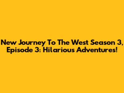 New Journey To The West Season 3, Episode 3: Hilarious Adventures!