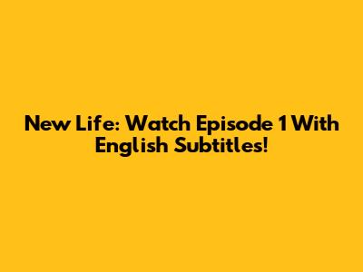 New Life: Watch Episode 1 With English Subtitles!