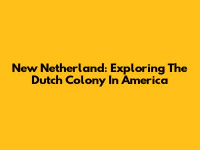New Netherland: Exploring The Dutch Colony In America