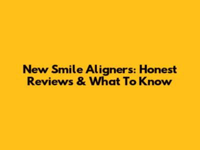New Smile Aligners: Honest Reviews & What To Know