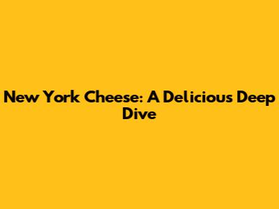 New York Cheese: A Delicious Deep Dive