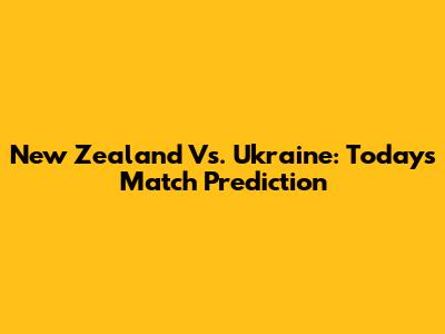 New Zealand Vs. Ukraine: Today's Match Prediction