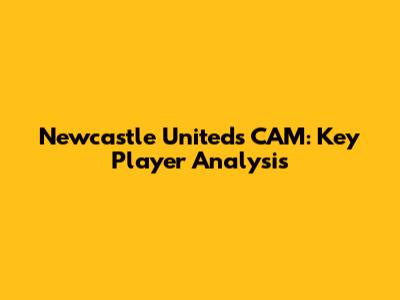 Newcastle United's CAM: Key Player Analysis
