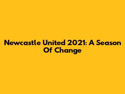 Newcastle United 2021: A Season Of Change