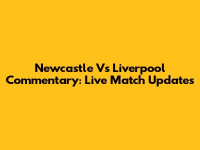 Newcastle Vs Liverpool Commentary: Live Match Updates