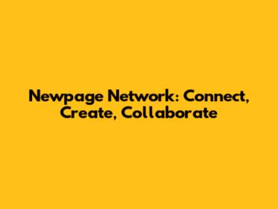 Newpage Network: Connect, Create, Collaborate
