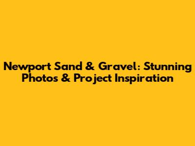Newport Sand & Gravel: Stunning Photos & Project Inspiration