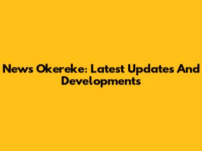 News Okereke: Latest Updates And Developments