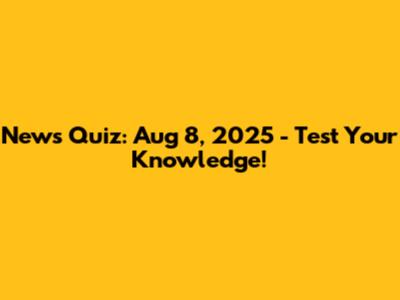 News Quiz: Aug 8, 2025 - Test Your Knowledge!