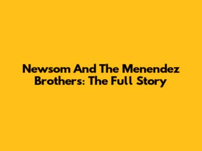 Newsom And The Menendez Brothers: The Full Story