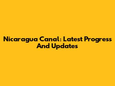 Nicaragua Canal: Latest Progress And Updates