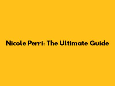 Nicole Perri: The Ultimate Guide