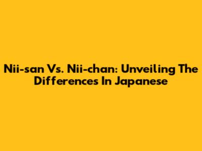 Nii-san Vs. Nii-chan: Unveiling The Differences In Japanese
