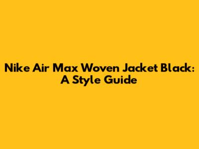 Nike Air Max Woven Jacket Black: A Style Guide