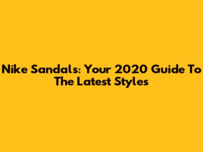 Nike Sandals: Your 2020 Guide To The Latest Styles