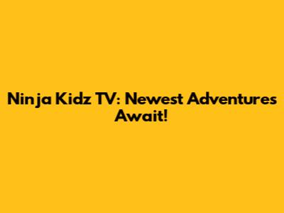Ninja Kidz TV: Newest Adventures Await!