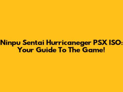 Ninpu Sentai Hurricaneger PSX ISO: Your Guide To The Game!