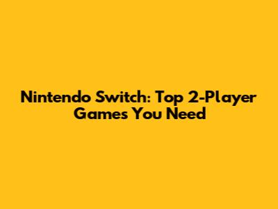 Nintendo Switch: Top 2-Player Games You Need