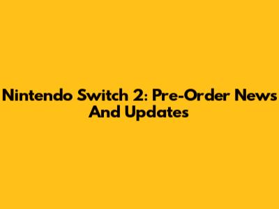 Nintendo Switch 2: Pre-Order News And Updates