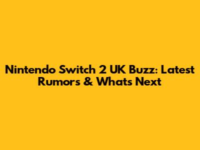 Nintendo Switch 2 UK Buzz: Latest Rumors & What's Next