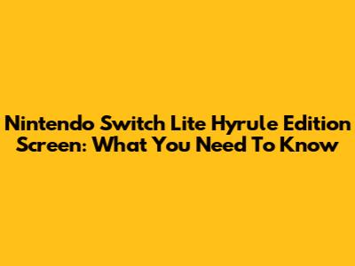 Nintendo Switch Lite Hyrule Edition Screen: What You Need To Know