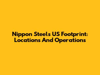 Nippon Steel's US Footprint: Locations And Operations
