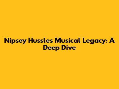 Nipsey Hussle's Musical Legacy: A Deep Dive