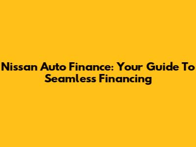 Nissan Auto Finance: Your Guide To Seamless Financing
