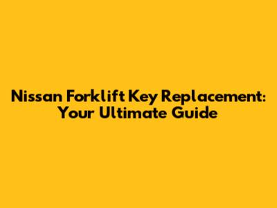 Nissan Forklift Key Replacement: Your Ultimate Guide