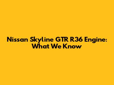 Nissan Skyline GTR R36 Engine: What We Know