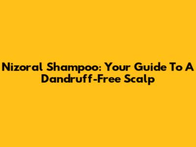Nizoral Shampoo: Your Guide To A Dandruff-Free Scalp