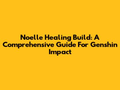 Noelle Healing Build: A Comprehensive Guide For Genshin Impact