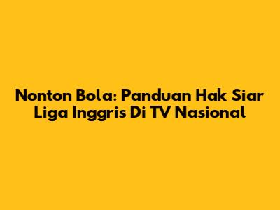 Nonton Bola: Panduan Hak Siar Liga Inggris Di TV Nasional