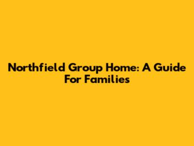 Northfield Group Home: A Guide For Families